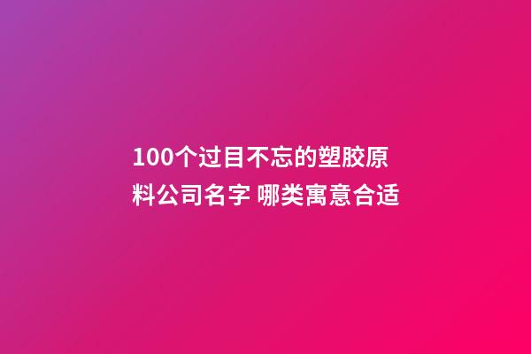 100个过目不忘的塑胶原料公司名字 哪类寓意合适